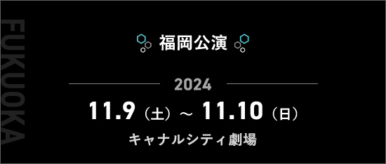 福岡公演 2024.11.9（土）～11.10（日）キャナルシティ劇場