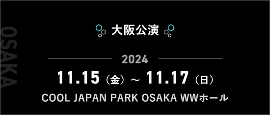 大阪公演 2024.11.15（金）～11.17（日）COOL JAPAN PARK OSAKA WWホール