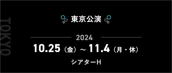 東京公演 2024.10.25（金）～11.4（月・祝）シアターH