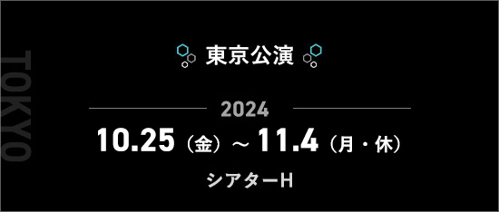 東京公演 2024.10.25（金）～11.4（月・休）シアターH